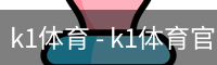 k1体育 - k1体育官网 -k1体育十年品牌 值得信赖